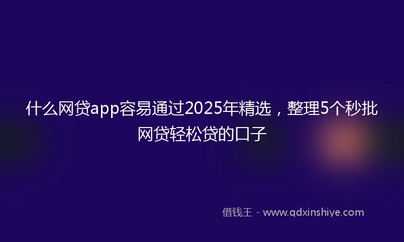什么网贷app容易通过2025年精选，整理5个秒批网贷轻松贷的口子