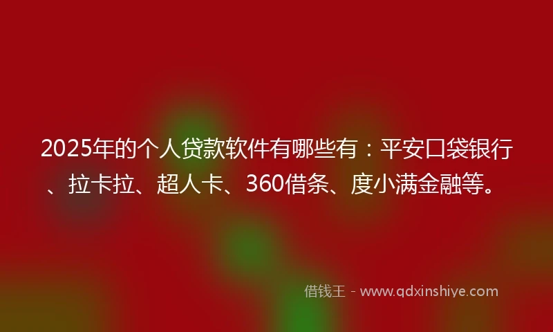 2025年的个人贷款软件有哪些有：平安口袋银行、拉卡拉、超人卡、360借条、度小满金融等。