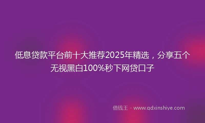 低息贷款平台前十大推荐2025年精选，分享五个无视黑白100%秒下网贷口子