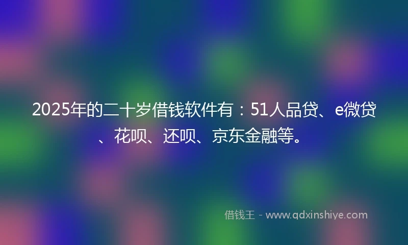 2025年的二十岁借钱软件有：51人品贷、e微贷、花呗、还呗、京东金融等。