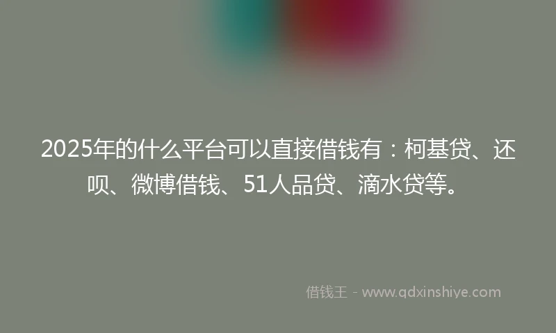 2025年的什么平台可以直接借钱有：柯基贷、还呗、微博借钱、51人品贷、滴水贷等。