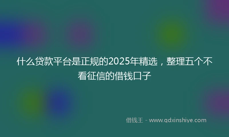 什么贷款平台是正规的2025年精选，整理五个不看征信的借钱口子