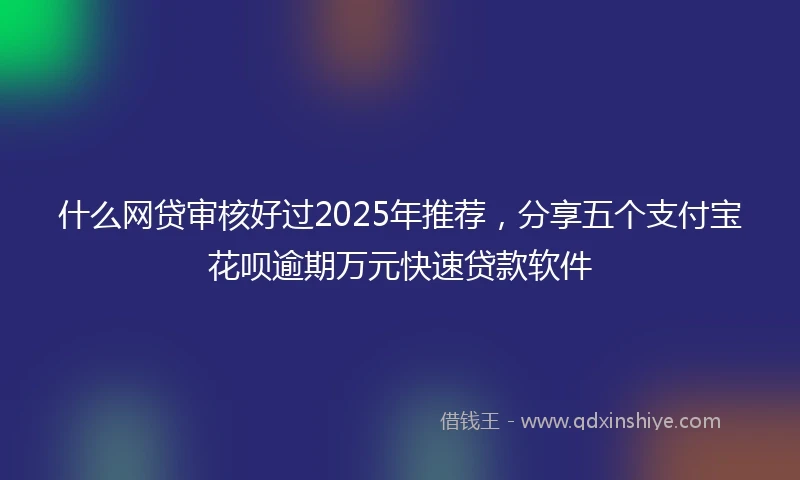 什么网贷审核好过2025年推荐，分享五个支付宝花呗逾期万元快速贷款软件