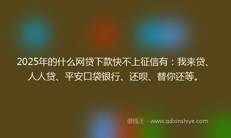 2025年的什么网贷下款快不上征信有：我来贷、人人贷、平安口袋银行、还呗、替你还等。