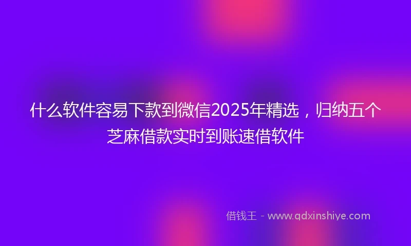 什么软件容易下款到微信2025年精选，归纳五个芝麻借款实时到账速借软件