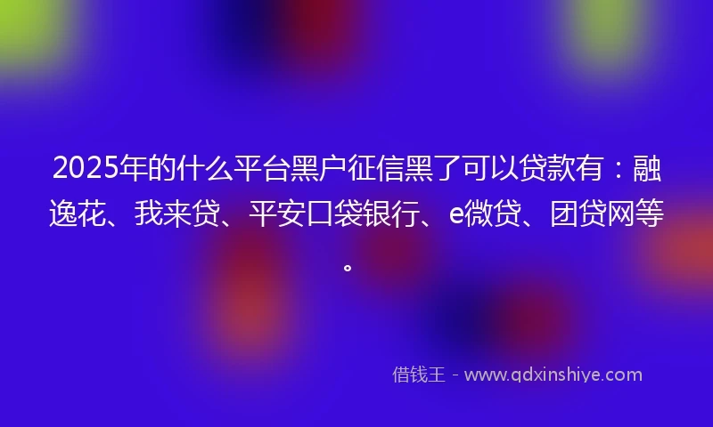 2025年的什么平台黑户征信黑了可以贷款有：融逸花、我来贷、平安口袋银行、e微贷、团贷网等。
