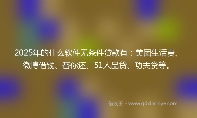 2025年的什么软件无条件贷款有：美团生活费、微博借钱、替你还、51人品贷、功夫贷等。