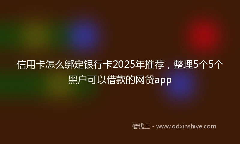 信用卡怎么绑定银行卡2025年推荐，整理5个5个黑户可以借款的网贷app