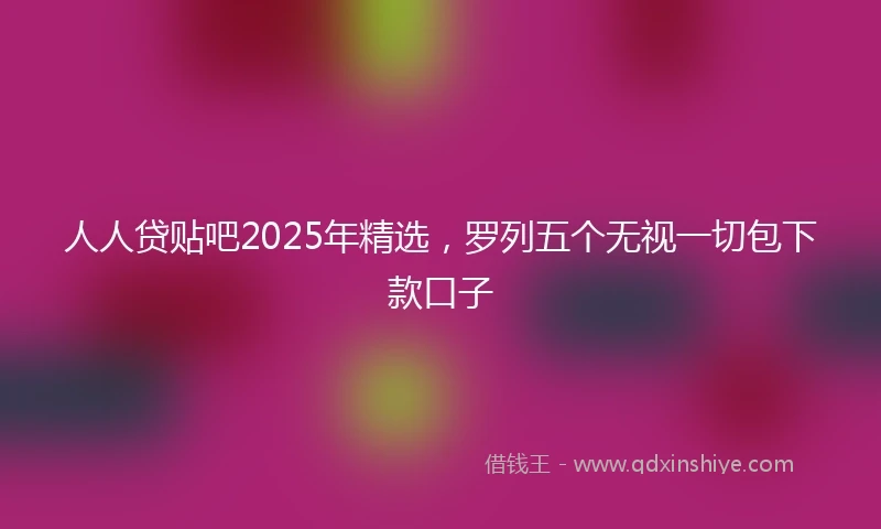人人贷贴吧2025年精选，罗列五个无视一切包下款口子