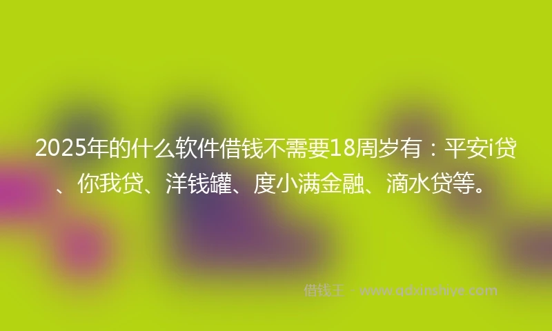 2025年的什么软件借钱不需要18周岁有：平安i贷、你我贷、洋钱罐、度小满金融、滴水贷等。