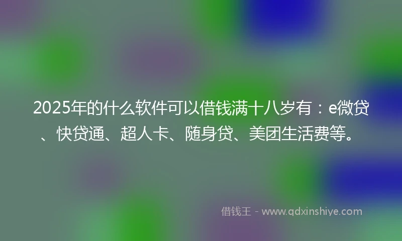 2025年的什么软件可以借钱满十八岁有：e微贷、快贷通、超人卡、随身贷、美团生活费等。