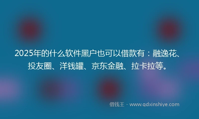 2025年的什么软件黑户也可以借款有：融逸花、投友圈、洋钱罐、京东金融、拉卡拉等。