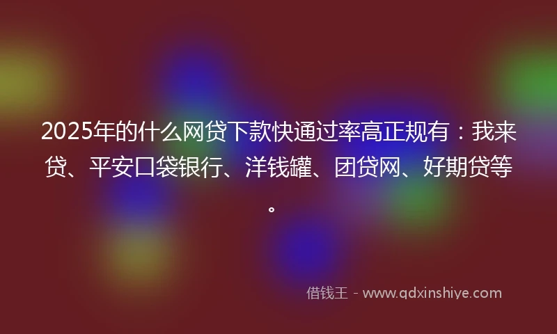 2025年的什么网贷下款快通过率高正规有：我来贷、平安口袋银行、洋钱罐、团贷网、好期贷等。