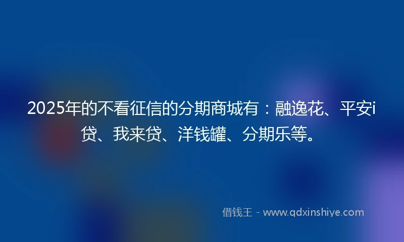 2025年的不看征信的分期商城有：融逸花、平安i贷、我来贷、洋钱罐、分期乐等。