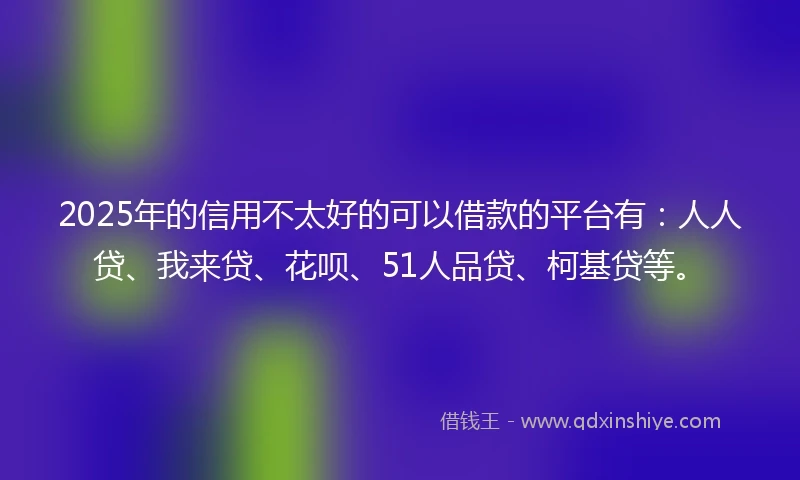 2025年的信用不太好的可以借款的平台有：人人贷、我来贷、花呗、51人品贷、柯基贷等。