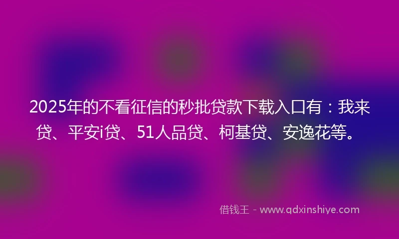 2025年的不看征信的秒批贷款下载入口有：我来贷、平安i贷、51人品贷、柯基贷、安逸花等。