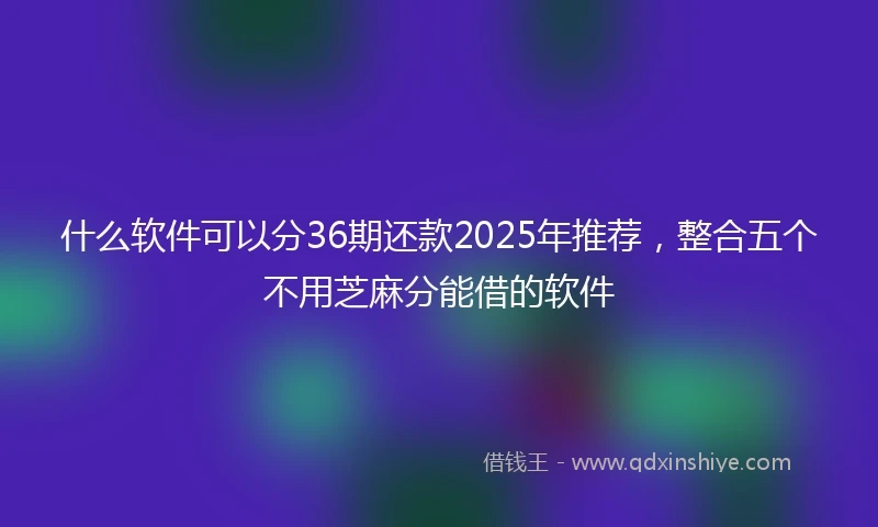 什么软件可以分36期还款2025年推荐，整合五个不用芝麻分能借的软件