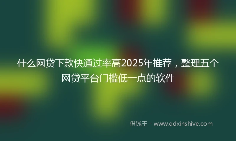 什么网贷下款快通过率高2025年推荐，整理五个网贷平台门槛低一点的软件