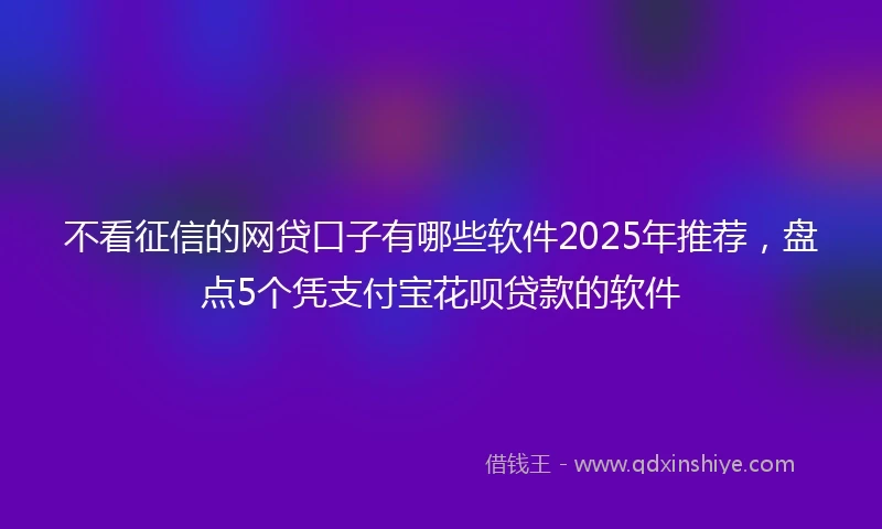不看征信的网贷口子有哪些软件2025年推荐，盘点5个凭支付宝花呗贷款的软件