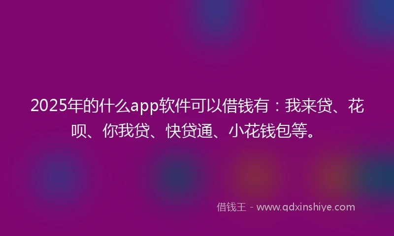 2025年的什么app软件可以借钱有：我来贷、花呗、你我贷、快贷通、小花钱包等。