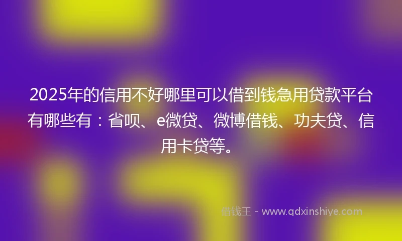2025年的信用不好哪里可以借到钱急用贷款平台有哪些有：省呗、e微贷、微博借钱、功夫贷、信用卡贷等。