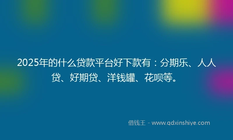 2025年的什么贷款平台好下款有：分期乐、人人贷、好期贷、洋钱罐、花呗等。