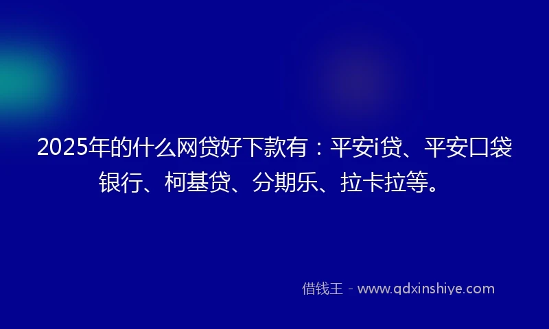 2025年的什么网贷好下款有：平安i贷、平安口袋银行、柯基贷、分期乐、拉卡拉等。