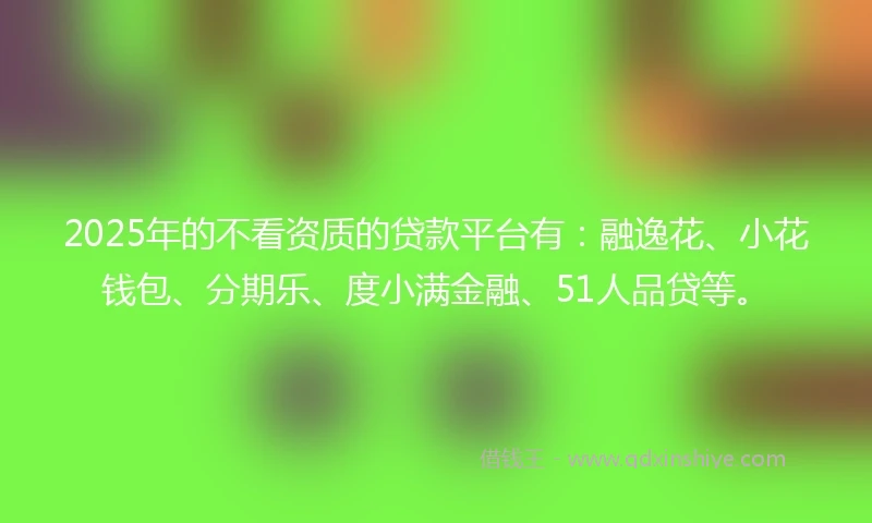 2025年的不看资质的贷款平台有：融逸花、小花钱包、分期乐、度小满金融、51人品贷等。
