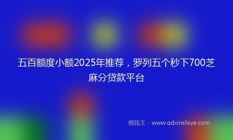 五百额度小额2025年推荐，罗列五个秒下700芝麻分贷款平台
