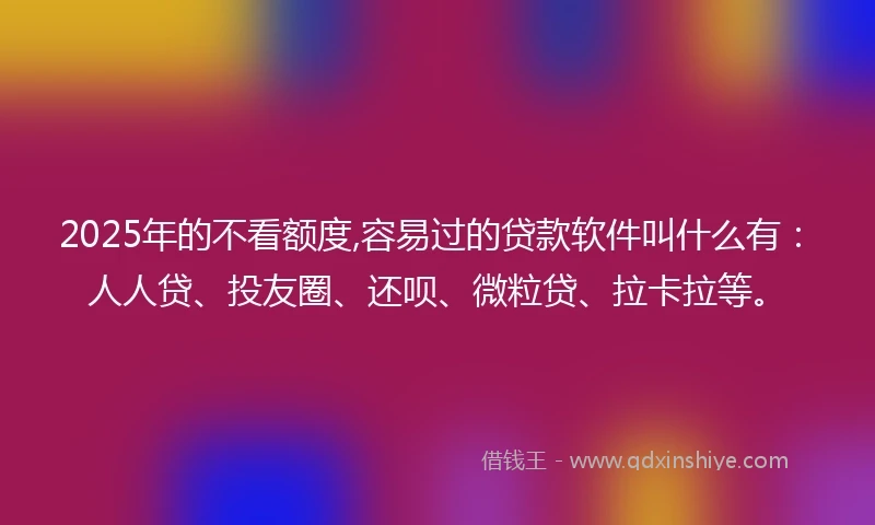 2025年的不看额度,容易过的贷款软件叫什么有：人人贷、投友圈、还呗、微粒贷、拉卡拉等。