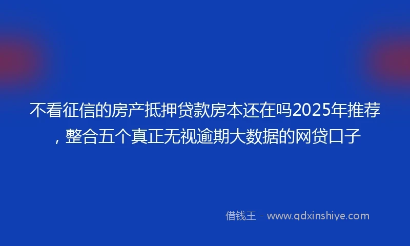 不看征信的房产抵押贷款房本还在吗2025年推荐，整合五个真正无视逾期大数据的网贷口子