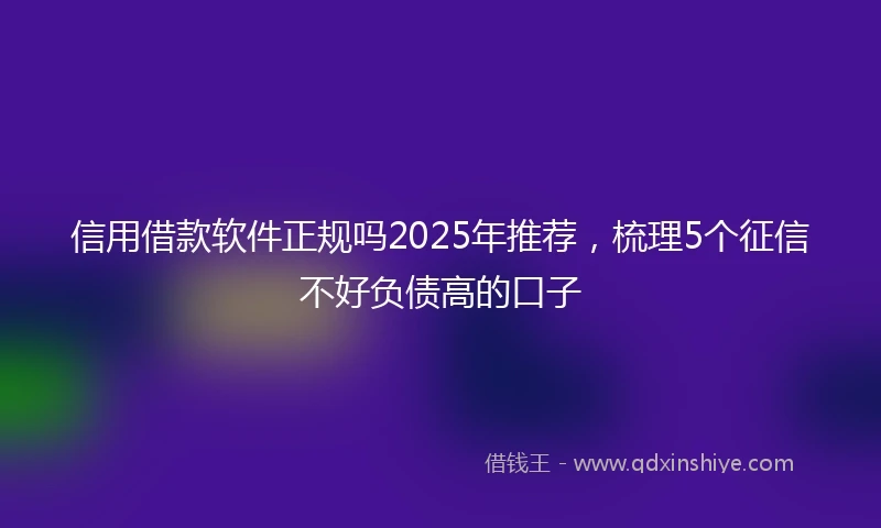 信用借款软件正规吗2025年推荐，梳理5个征信不好负债高的口子