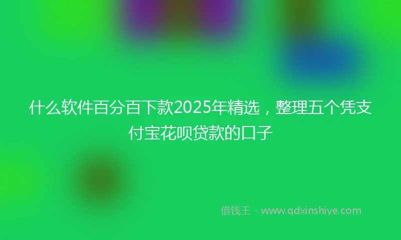 什么软件百分百下款2025年精选，整理五个凭支付宝花呗贷款的口子