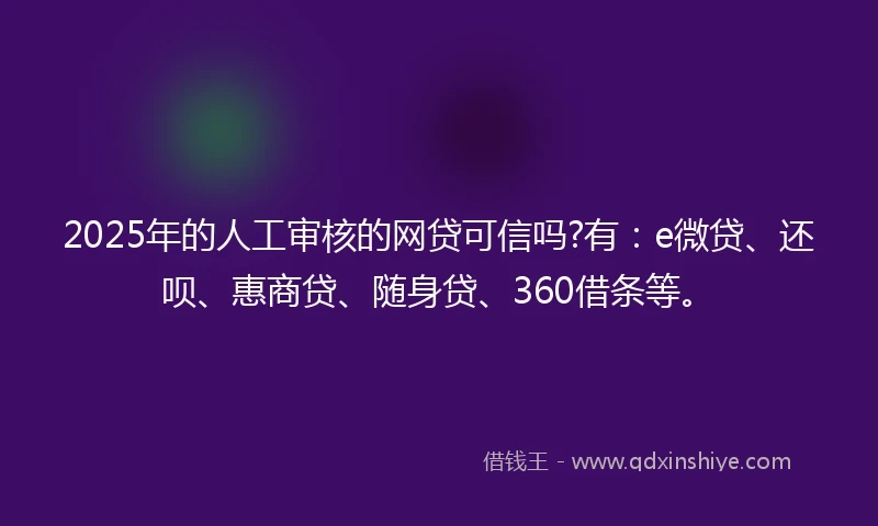 2025年的人工审核的网贷可信吗?有：e微贷、还呗、惠商贷、随身贷、360借条等。