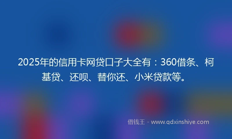 2025年的信用卡网贷口子大全有:360借条、柯基贷、还呗、替你还、小米贷款等。