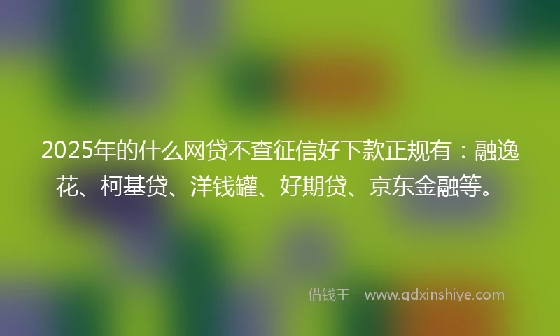 2025年的什么网贷不查征信好下款正规有：融逸花、柯基贷、洋钱罐、好期贷、京东金融等。