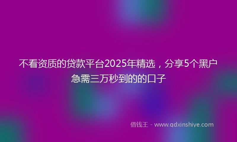 不看资质的贷款平台2025年精选，分享5个黑户急需三万秒到的的口子