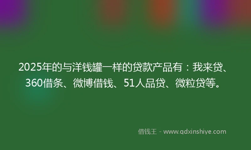 2025年的与洋钱罐一样的贷款产品有：我来贷、360借条、微博借钱、51人品贷、微粒贷等。