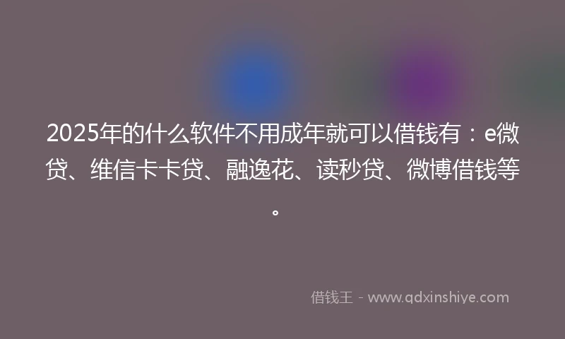 2025年的什么软件不用成年就可以借钱有：e微贷、维信卡卡贷、融逸花、读秒贷、微博借钱等。