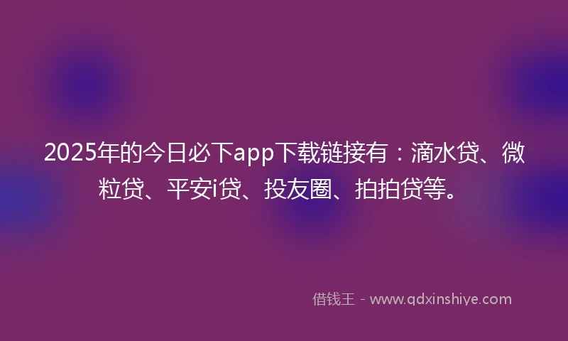 2025年的今日必下app下载链接有：滴水贷、微粒贷、平安i贷、投友圈、拍拍贷等。