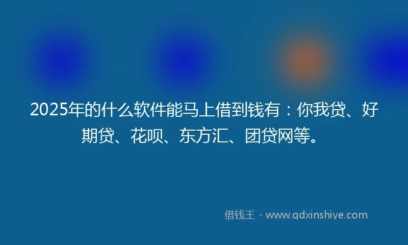 2025年的什么软件能马上借到钱有：你我贷、好期贷、花呗、东方汇、团贷网等。