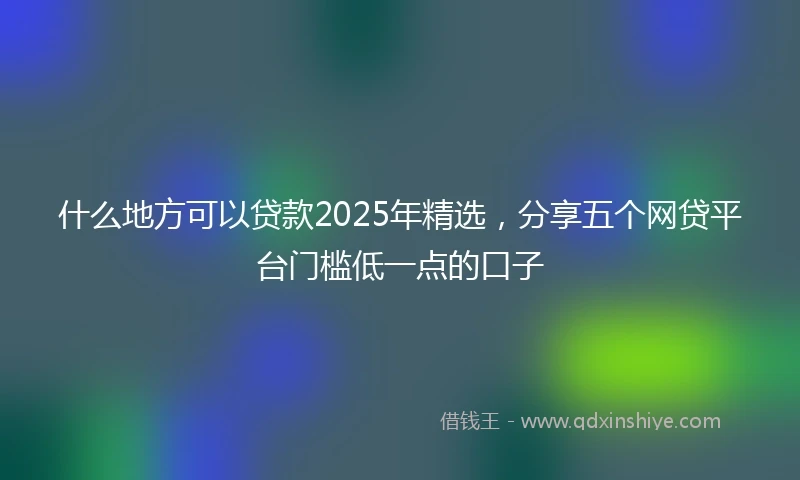 什么地方可以贷款2025年精选，分享五个网贷平台门槛低一点的口子