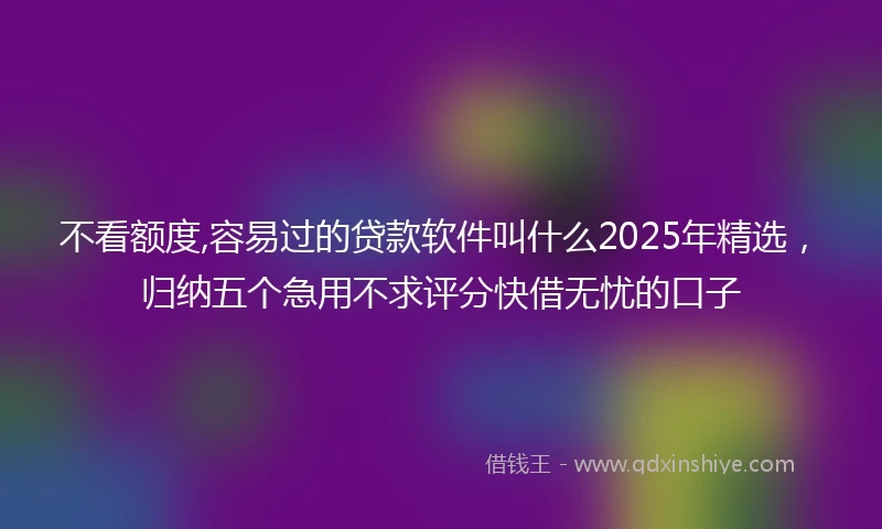 不看额度,容易过的贷款软件叫什么2025年精选，归纳五个急用不求评分快借无忧的口子