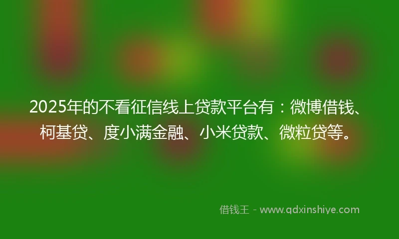 2025年的不看征信线上贷款平台有：微博借钱、柯基贷、度小满金融、小米贷款、微粒贷等。
