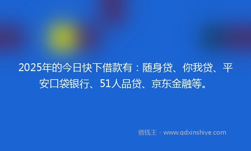 2025年的今日快下借款有:随身贷、你我贷、平安口袋银行、51人品贷、京东金融等。