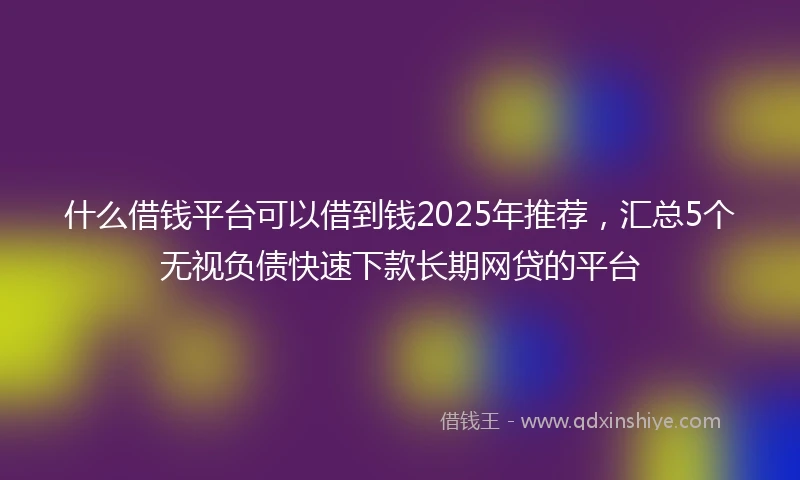 什么借钱平台可以借到钱2025年推荐，汇总5个无视负债快速下款长期网贷的平台