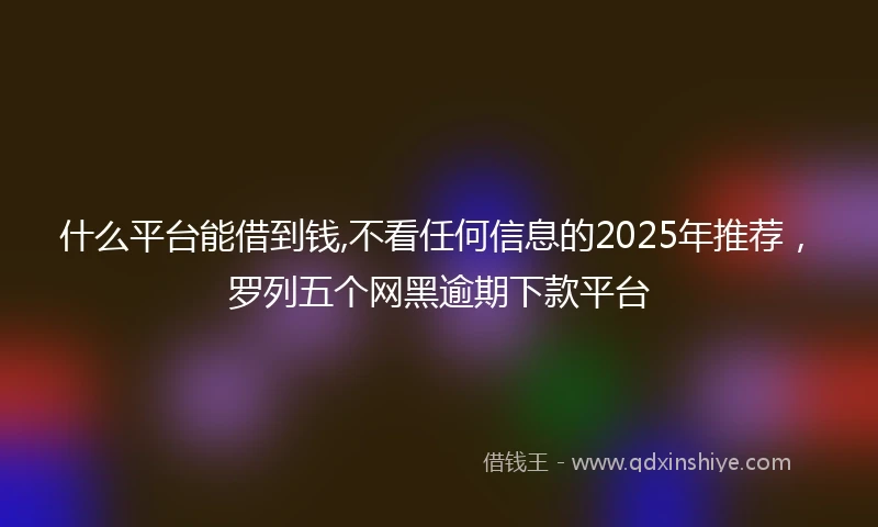 什么平台能借到钱,不看任何信息的2025年推荐，罗列五个网黑逾期下款平台