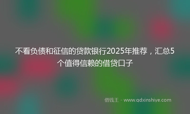 不看负债和征信的贷款银行2025年推荐，汇总5个值得信赖的借贷口子
