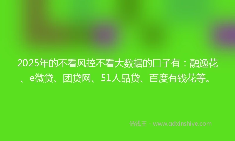 2025年的不看风控不看大数据的口子有:融逸花、e微贷、团贷网、51人品贷、百度有钱花等。