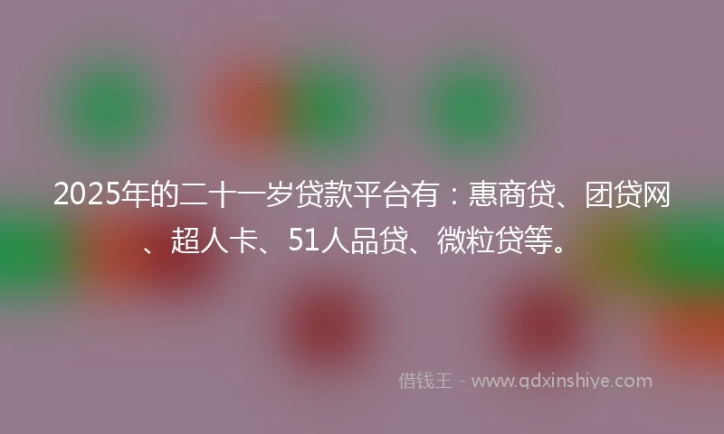 2025年的二十一岁贷款平台有：惠商贷、团贷网、超人卡、51人品贷、微粒贷等。
